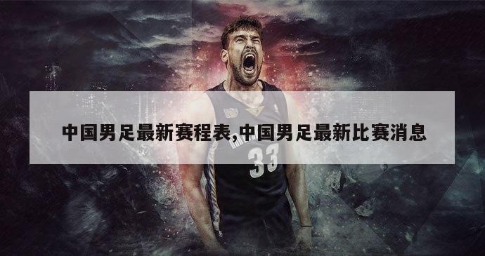 中国男足最新赛程表,中国男足最新比赛消息