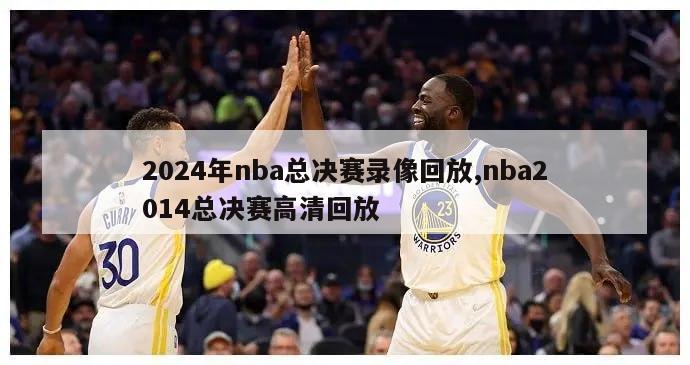 2024年nba总决赛录像回放,nba2014总决赛高清回放