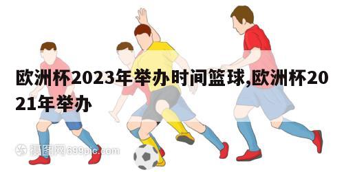 欧洲杯2023年举办时间篮球,欧洲杯2021年举办